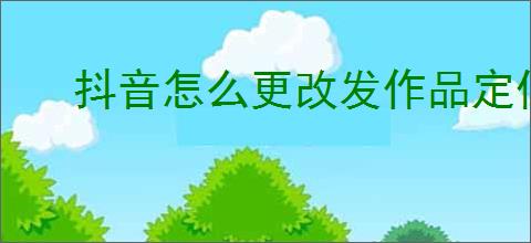 抖音怎么更改发作品定位
