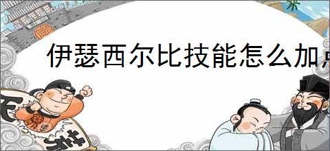 伊瑟西尔比技能怎么加点,伊瑟西尔比玩法搭配攻略