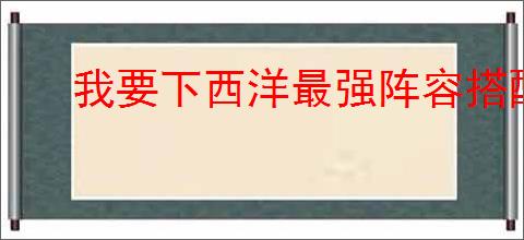 我要下西洋最强阵容搭配,我要下西洋强力船员阵容推荐