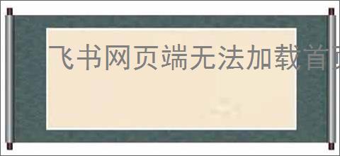 飞书网页端无法加载首页怎么办