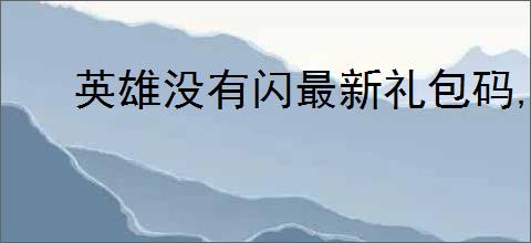 英雄没有闪最新礼包码,英雄没有闪最新福利兑换码分享