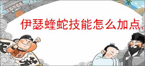 伊瑟蝰蛇技能怎么加点,伊瑟蝰蛇玩法搭配攻略