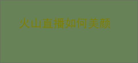 火山直播如何美颜