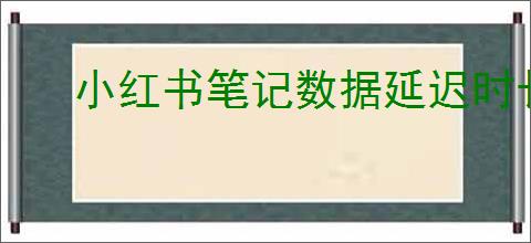 小红书笔记数据延迟时长是多久