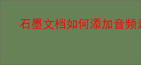 石墨文档如何添加音频素材