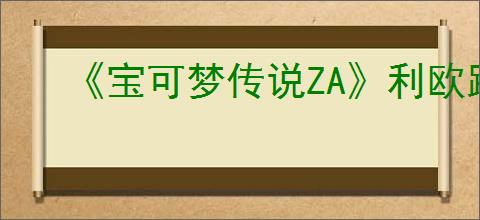 《宝可梦传说ZA》利欧路获得方法