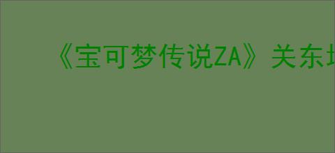 《宝可梦传说ZA》关东地区御三家推荐