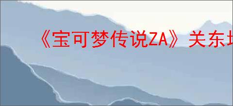 《宝可梦传说ZA》关东地区御三家获得位置