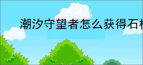 潮汐守望者怎么获得石板,潮汐守望者石板掉落机制