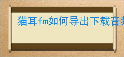 猫耳fm如何导出下载音频