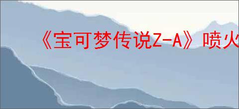 《宝可梦传说Z-A》喷火驼与新商机完成方法