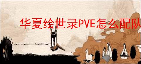 华夏绘世录PVE怎么配队,华夏绘世录PVE过图阵容推荐