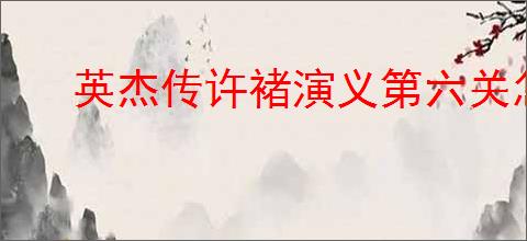 英杰传许褚演义第六关怎么过,英杰传许褚武将演义第六关打法