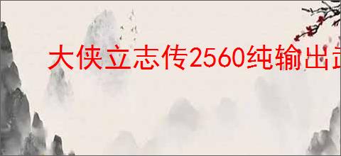 大侠立志传2560纯输出武道怎么加点,大侠立志传2560输出加点推荐
