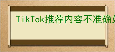 TikTok推荐内容不准确如何解决