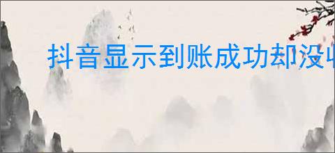 抖音显示到账成功却没收到钱是怎么回事