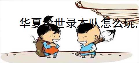华夏绘世录木队怎么玩,华夏绘世录木队搭配推荐