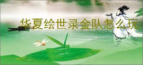 华夏绘世录金队怎么玩,华夏绘世录金队搭配推荐