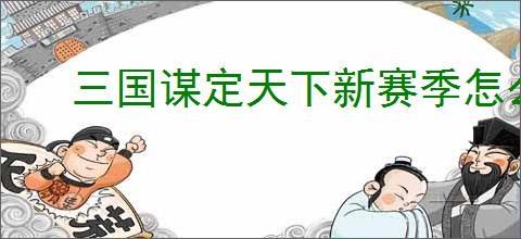 三国谋定天下新赛季怎么开荒,三国谋定天下新赛季玩法指南