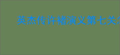 英杰传许褚演义第七关怎么过,英杰传许褚武将演义第七关打法