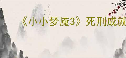 《小小梦魇3》死刑成就完成方法