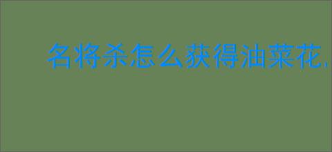 名将杀怎么获得油菜花,名将杀金兰获取攻略