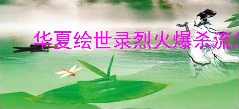 华夏绘世录烈火爆杀流怎么玩,华夏绘世录烈火爆杀流搭配推荐