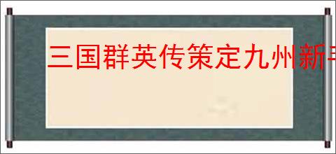 三国群英传策定九州新手怎么抽卡,三国群英传策定九州零氪抽卡推荐