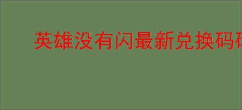 英雄没有闪最新兑换码码,英雄没有闪每周福利码分享