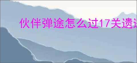 伙伴弹途怎么过17关遗迹冰原1,伙伴弹途17关遗迹冰原1阵容推荐