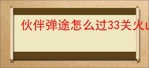 伙伴弹途怎么过33关火山熔岩,伙伴弹途33关火山熔岩阵容推荐