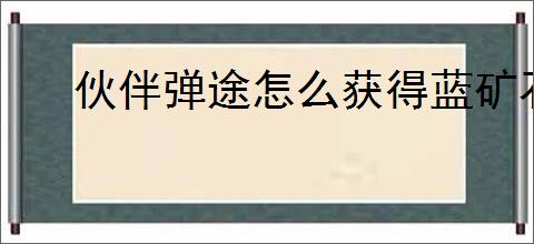 伙伴弹途怎么获得蓝矿石晶核升星石,伙伴弹途资源获取途径