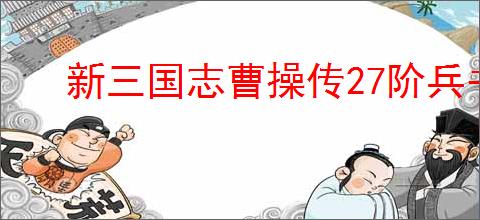 新三国志曹操传27阶兵书怎么选,新三国志曹操传27阶兵书优先级分享
