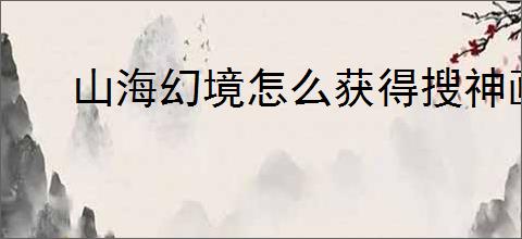 山海幻境怎么获得搜神画卷,山海幻境搜神画卷获取途径