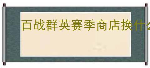 百战群英赛季商店换什么好,百战群英赛季商店兑换推荐