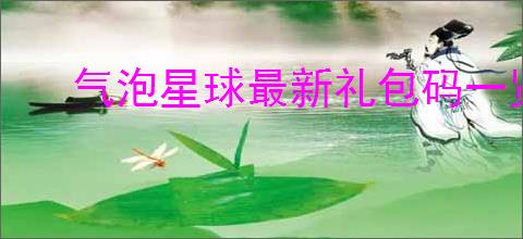 气泡星球最新礼包码一览,气泡星球最新周兑换码是什么