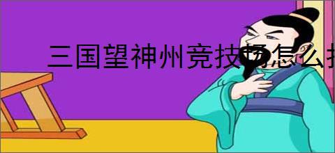 三国望神州竞技场怎么打骑兵,三国望神州竞技场防守阵容推荐