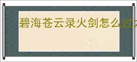碧海苍云录火剑怎么过龙女,碧海苍云录火剑开荒龙女打法