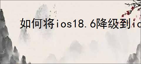 如何将ios18.6降级到ios17