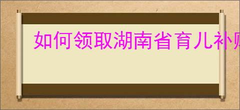 如何领取湖南省育儿补贴