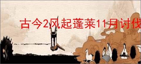 古今2风起蓬莱11月讨伐搭配推荐,古今2风起蓬莱11月讨伐怎么打200星